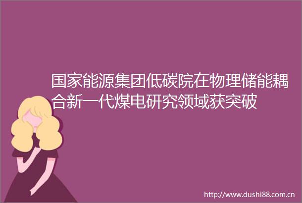 能源集团低碳院在物理储能耦合新一代煤电研究领域获突破
