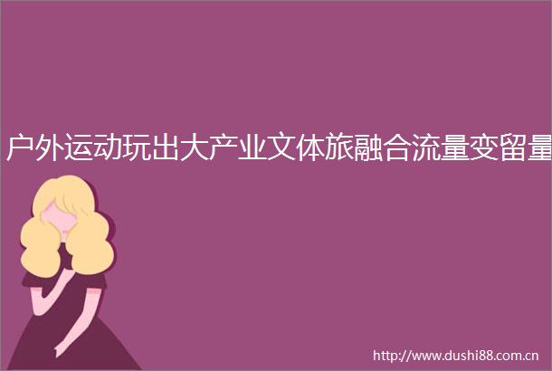 户外运动玩出大产业文体旅融合流量变留量