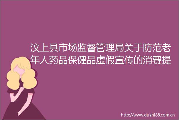 汶上县市场监督管理局关于防范老年人药品保健品宣传的消费提示