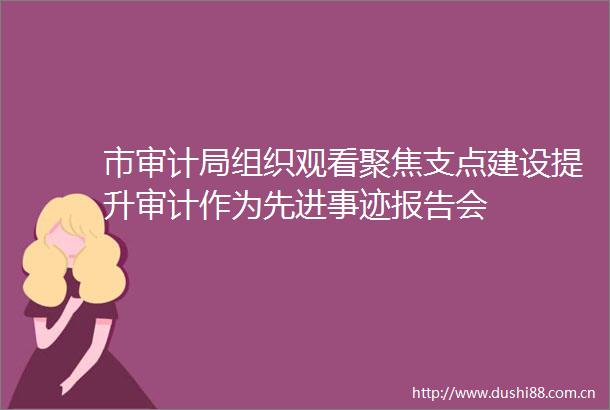 市审计局组织观看聚焦支点建设提升审计作为先进事迹报告会