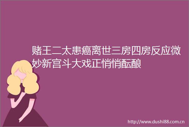 赌王二太患癌离世三房四房反应微妙新宫斗大戏正悄悄酝酿