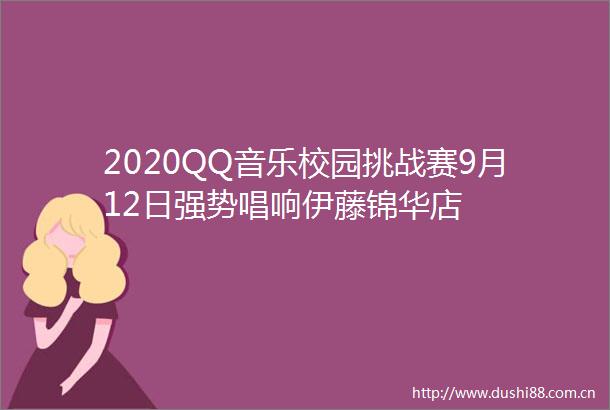 2020QQ音乐校园挑战赛9月12日强势唱响伊藤锦华店