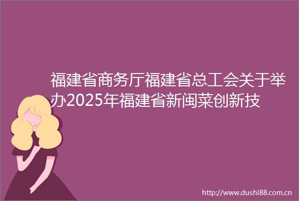 福建省商务厅福建省总工会关于举办2025年福建省新闽菜创新技能竞赛的通知
