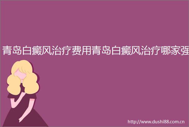青岛白癜风治疗费用青岛白癜风治疗哪家强