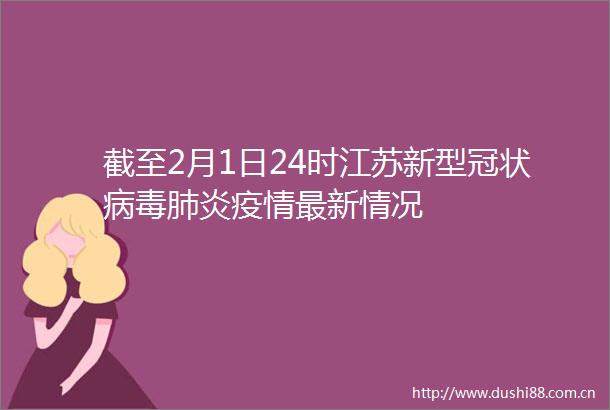 截至2月1日24时江苏新型冠状病毒肺炎疫情最新情况