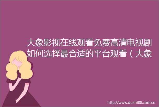 大象影视在线观看免费高清电视剧如何选择最合适的平台观看（大象影视在线观看免费高清电视剧的优质观看方式与小技巧）