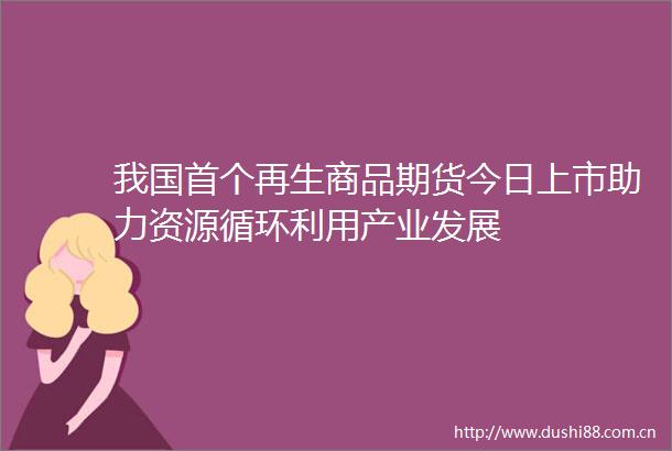 我国首个再生商品期货今日上市助力资源循环利用产业发展