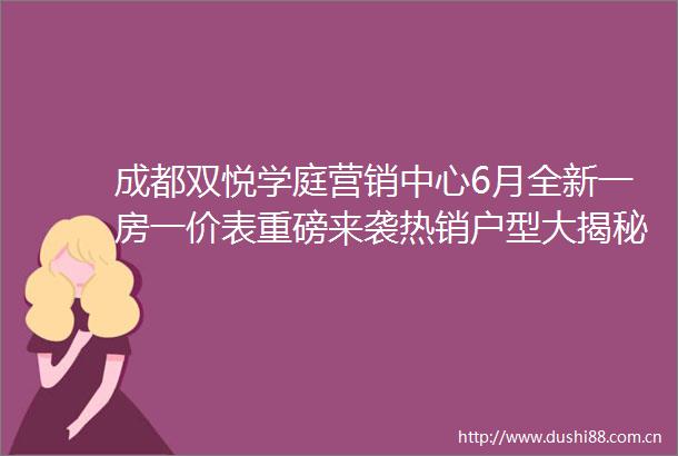 成都双悦学庭营销中心6月全新一房一价表重磅来袭热销户型大揭秘还有限时优惠等您享速拨双悦学庭售楼处电话