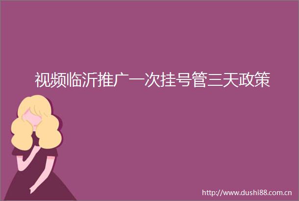 视频临沂推广一次挂号管三天政策