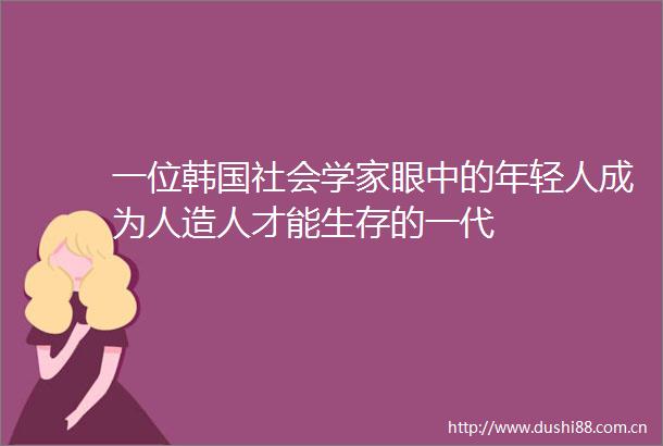 一位韩国社会学家眼中的年轻人成为人造人才能生存的一代