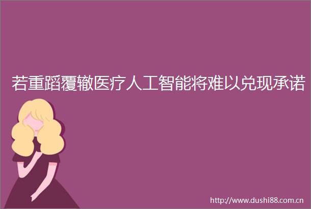 若重蹈覆辙医疗人工智能将难以兑现承诺