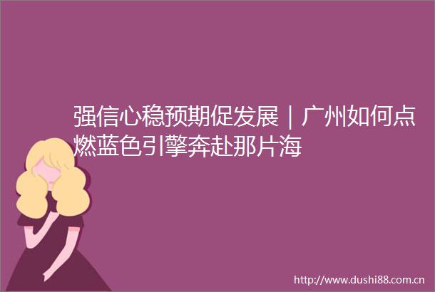 强信心稳预期促发展｜广州如何点燃蓝色引擎奔赴那片海