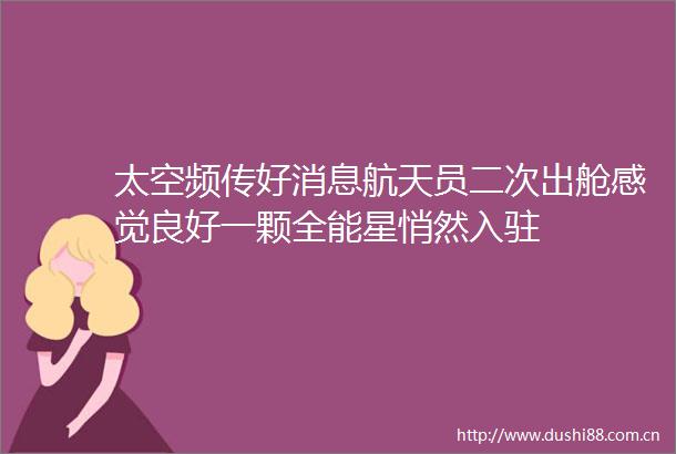 太空频传好消息航天员二次出舱感觉良好一颗全能星悄然入驻