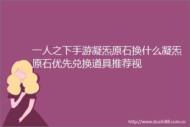 一人之下手游凝炁原石换什么凝炁原石优先兑换道具推荐视
