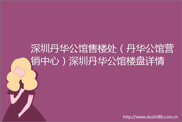深圳丹华公馆售楼处（丹华公馆营销中心）深圳丹华公馆楼盘详情