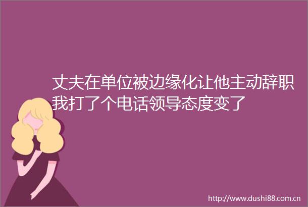 丈夫在单位被边缘化让他主动辞职我打了个电话态度变了