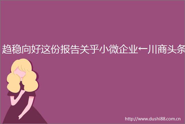 趋稳向好这份报告关乎小微企业←川商头条