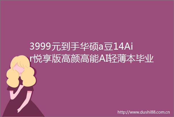 3999元到手华硕a豆14Air悦享版高颜高能AI轻薄本毕业季首选