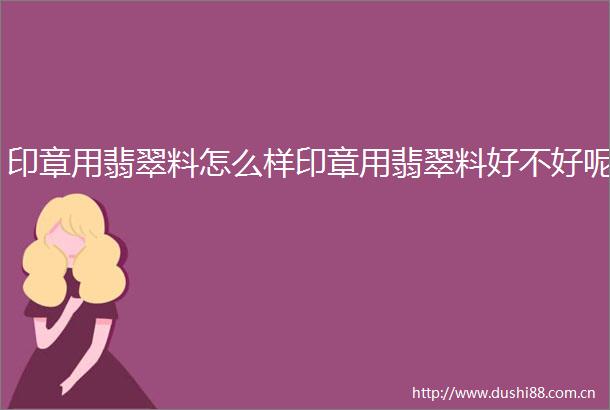 印章用翡翠料怎么样印章用翡翠料好不好呢