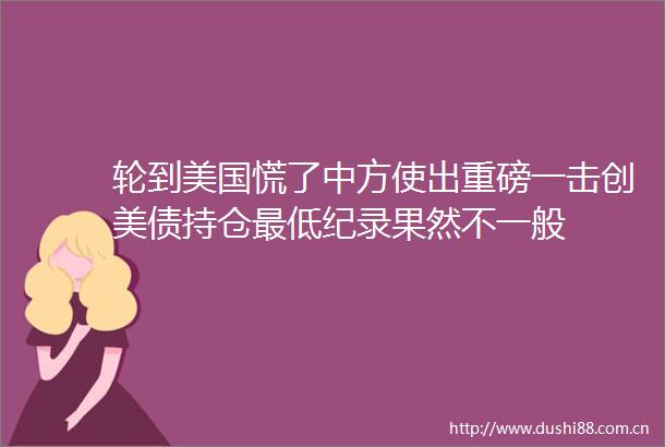 轮到美国慌了中方使出重磅一击创美债持仓最低纪录果然不一般