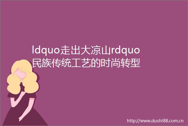 ldquo走出大凉山rdquo民族传统工艺的时尚转型