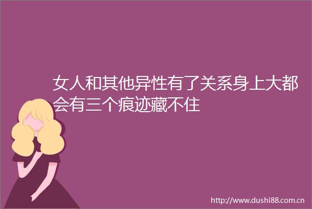 女人和其他异性有了关系身上大都会有三个痕迹藏不住