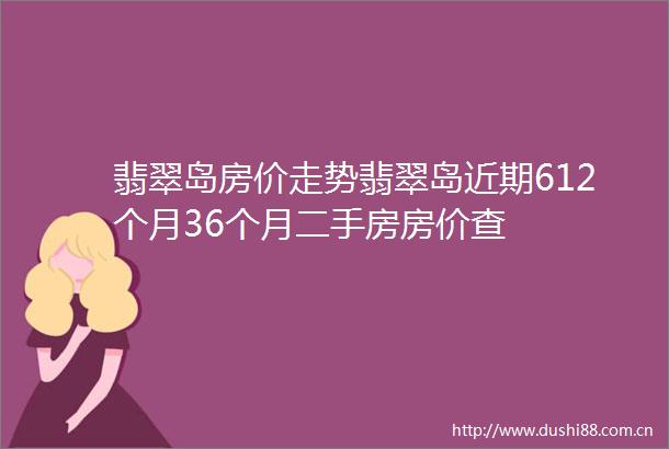 翡翠岛房价走势翡翠岛近期612个月36个月二手房房价查