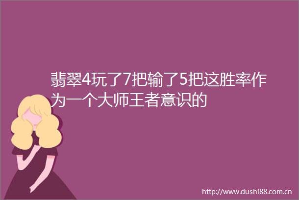 翡翠4玩了7把输了5把这胜率作为一个大师王者意识的