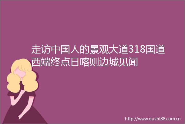 走访人的景观大道318国道西端终点日喀则边城见闻