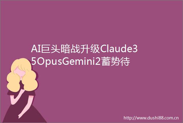 AI巨头暗战升级Claude35OpusGemini2蓄势待发