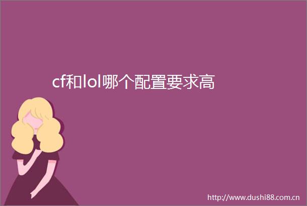 cf和lol哪个配置要求高