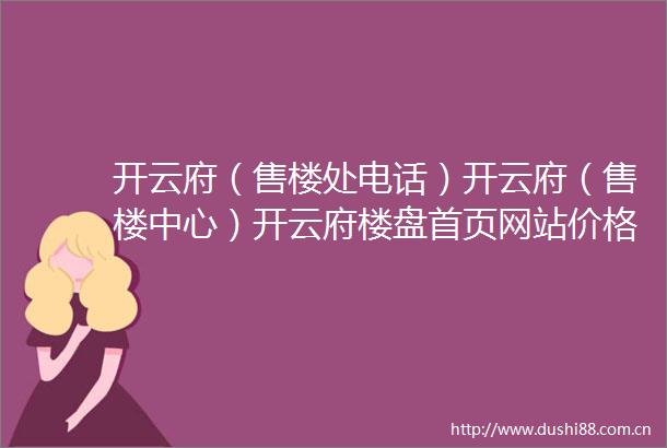 开云府（售楼处电话）开云府（售楼中心）开云府楼盘首页网站价格户型→售楼中心网站→楼盘百科详情→24小时电话