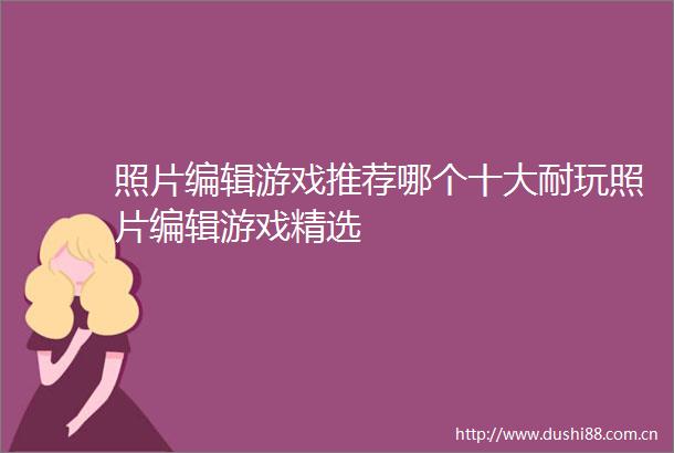 照片编辑游戏推荐哪个十大耐玩照片编辑游戏精选