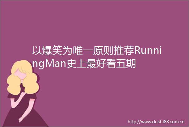 以爆笑为唯一原则推荐RunningMan史上最好看五期
