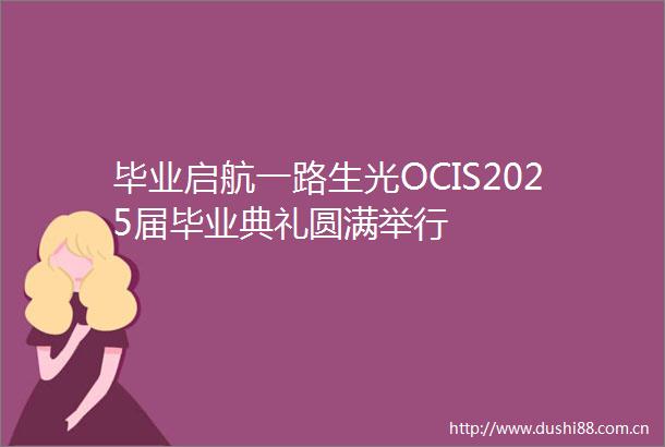 毕业启航一路生光OCIS2025届毕业典礼圆满举行