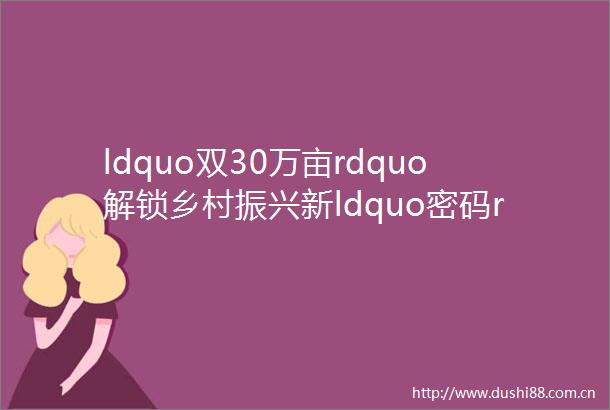 ldquo双30万亩rdquo解锁乡村振兴新ldquo密码rdquo