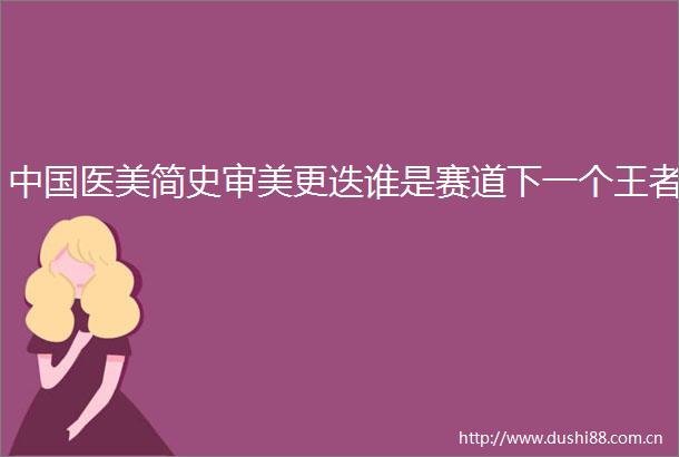 医美简史审美更迭谁是赛道下一个王者