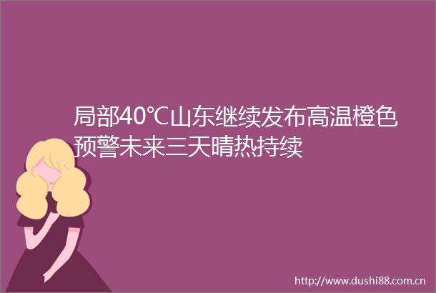 局部40℃山东继续发布高温橙色预警未来三天晴热持续