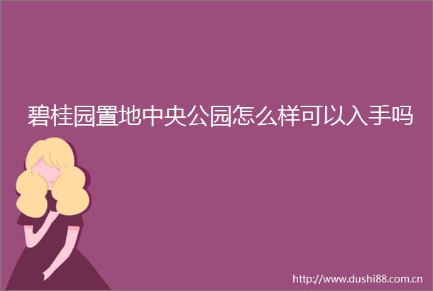 碧桂园置地中央公园怎么样可以入手吗