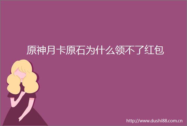 原神月卡原石为什么领不了红包