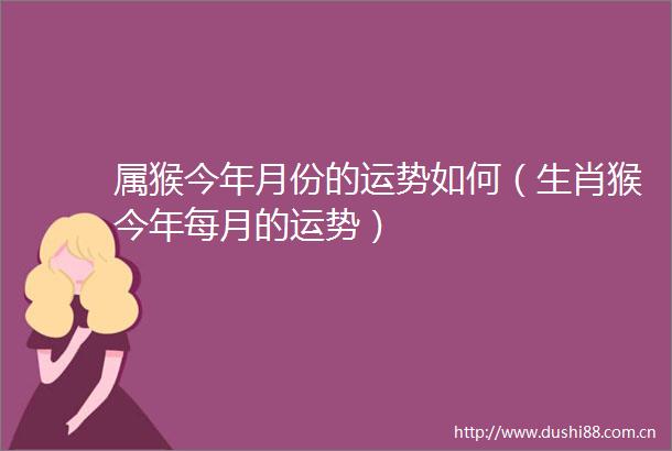 属猴今年月份的运势如何（生肖猴今年每月的运势）