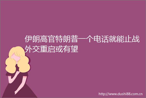 伊朗高官特朗普一个电话就能止战外交重启或有望