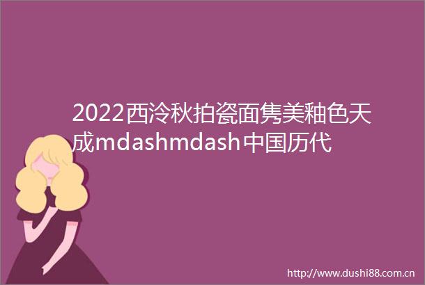 2022西泠秋拍瓷面隽美釉色天成mdashmdash历代瓷器专场之部分精品选粹