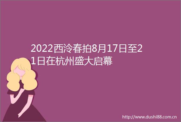 2022西泠春拍8月17日至21日在杭州盛大启幕