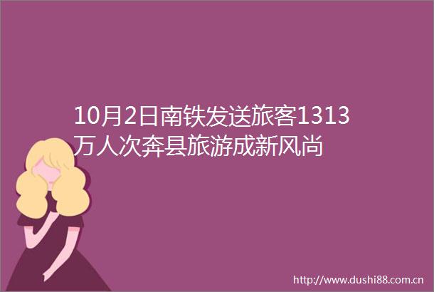 10月2日南铁发送旅客1313万人次奔县旅游成新风尚