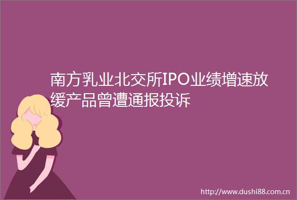 南方乳业北交所IPO业绩增速放缓产品曾遭通报