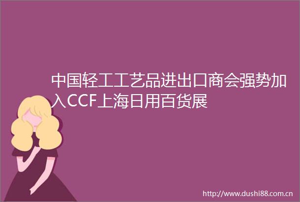 轻工工艺品进出口商会强势加入CCF上海日用百货展