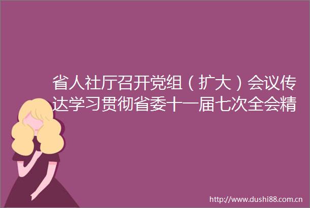 省人社厅召开党组（扩大）会议传达学习贯彻省委十一届七次全会精神