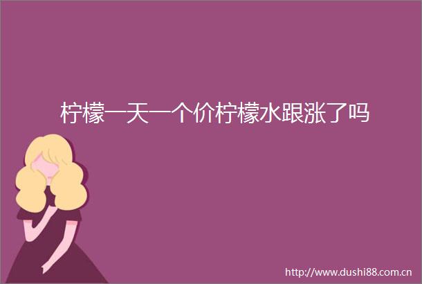 柠檬一天一个价柠檬水跟涨了吗