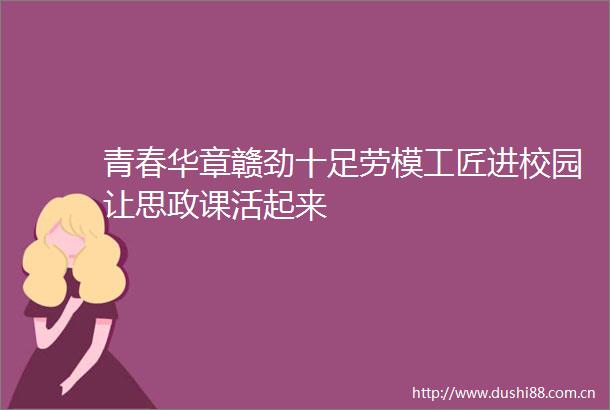 青春华章赣劲十足劳模工匠进校园让思政课活起来